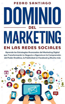 Dominio del Marketing en las Redes Sociales: Aprende las Estrategias Avanzadas del Marketing Digital que Transformarán tu Negocio o Agencia en la Comp