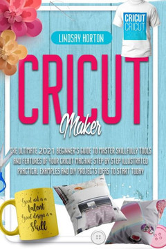 Cricut Maker: The Ultimate 2021 Beginner's Guide To Master Skillfully Tools And Features Of Your Cricut Machine  Step By Step Illus