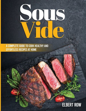 Sous Vide: A Complete Guide to Cook Healthy and Effortless Recipes at Home