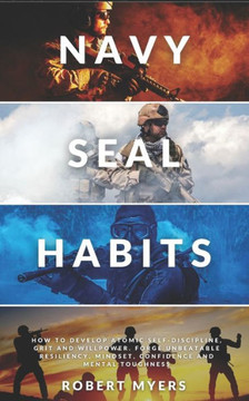 Navy Seal Habits: How to Develop Atomic Self-Discipline, Grit and Willpower. Forge Unbeatable Resiliency, Mindset, Confidence and Mental