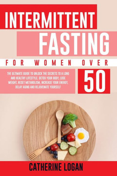 Intermittent Fasting for Women Over 50: The Ultimate Guide To Unlock The Secrets to a Long and Healthy Lifestyle. Detox Your Body, Lose Weight, Reset