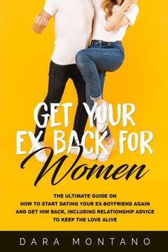 Get Your Ex Back for Women: The Ultimate Guide on How to Start Dating Your Ex-Boyfriend Again and Get Him Back, Including Relationship Advice to K