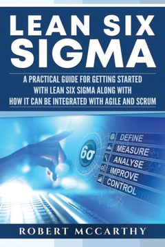 Lean Six Sigma: A Practical Guide for Getting Started with Lean Six Sigma along with How It Can Be Integrated with Agile and Scrum