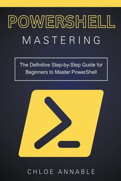 Mastering PowerShell: The Definitive Step-by-Step Guide for Beginners to Master PowerShell