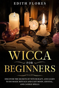 Wicca for beginners: Discover the Secrets of Witchcraft, and Learn to do Magic Rituals and Cast Moon, Crystal and Candle Spells.