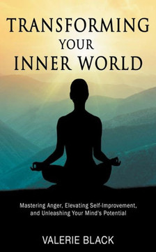 Transforming Your Inner World: Mastering Anger, Elevating Self-Improvement, and Unleashing Your Mind's Potential