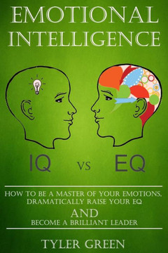 Emotional Intelligence: How To Be A Master Of Your Emotions, Dramatically Raise Your EQ And Become Brilliant Leader