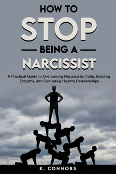 How to Stop Being a Narcissist: A Practical Guide to Overcoming Narcissistic Traits, Building Empathy, and Cultivating Healthy Relationships How to Stop Being a Narcissist: A Practical Guide to Overcoming Narcissistic Traits, Building Empathy, and Cultivating Healthy Relationships