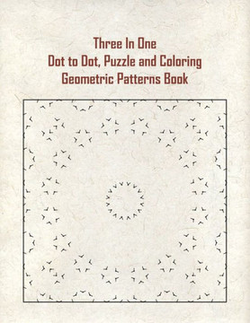 Three In One Dot to Dot, Puzzle and Coloring Geometric Patterns Book: Dot to Dot, Puzzle and Coloring Geometric Patterns Book