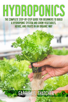 hydroponics: complete step-by-step guide for beginners to build a hydroponic system and grow vegetables; herbs and fruit in an orga