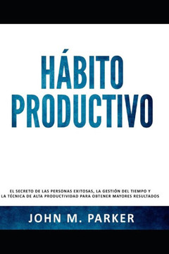 Hábito Productivo: El secreto de las personas exitosas, la gestión del tiempo y la técnica de alta productividad para obtener mayores res