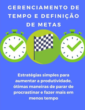 Gerenciamento de tempo e definição de metas: estratégias simples para aumentar a produtividade, ótimas maneiras de parar de procrastinar e fazer mais
