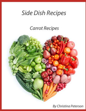 Side Dish Recipes: 45 Carrot Recipes, Scalloped, Casseroles, Salads, Chowder, Soups, Pickled, Souffle, Cake, Muffins