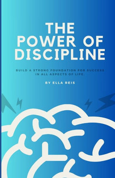 The Power of Discipline: Build A Strong Foundation For Success In All Aspects of Life