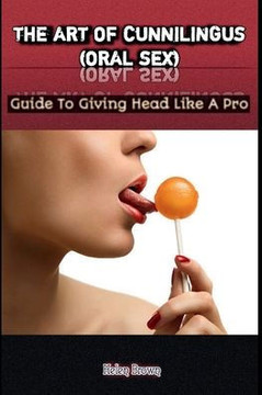 The Art of Cunnilingus (Oral Sex): Guide To Giving Head Like A Pro
