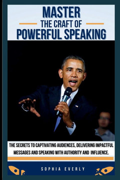 Master the Craft of Powerful Speaking: The Secrets to Captivating Audiences, Delivering Impactful Messages and Speaking with Authority and Influence