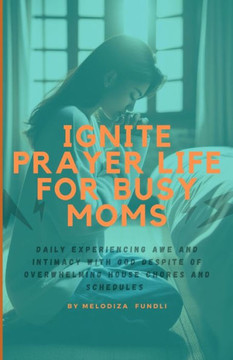 Ignite Prayer Life for Busy Moms: Daily Experiencing Awe And Intimacy With God Despite Of Overwhelming House Chores and Schedules