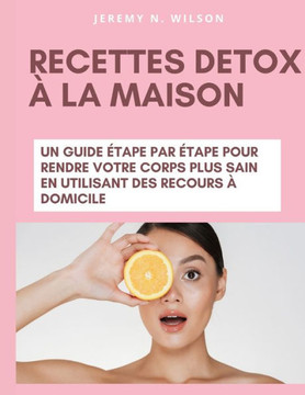 Recettes Detox À La Maison: Un Guide Étape Par Étape Pour Rendre Votre Corps Plus Sain En Utilisant Des Recours À Domicile