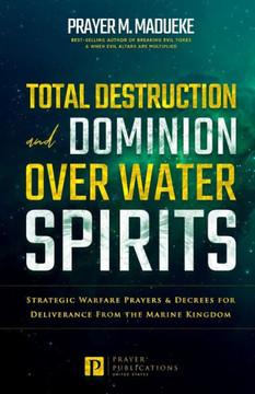 Total Destruction and Dominion Over Water Spirits: Contains Hidden Mysteries, Stronghold Demolishing Prayers and Powerful Decrees to Defeat this Dange