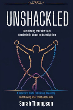 Unshackled - Reclaiming Your Life from Narcissistic Abuse and Gaslighting: A Survivor's Guide to Healing, Recovery, and Thriving After Emotional Abuse