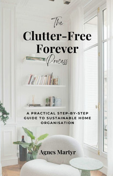 The Clutter-Free Forever Process: A practical step-by-step guide to sustainable home organisation