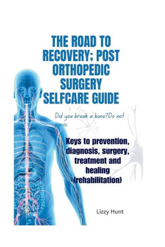 The road to recovery;Post orthopedic surgery selfcare guide: Keys to prevention, diagnosis, surgery, treatment and healing(rehabilitation)