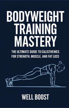 Bodyweight Training Mastery: The Ultimate Guide to Calisthenics for Strength, Muscle, and Fat Loss
