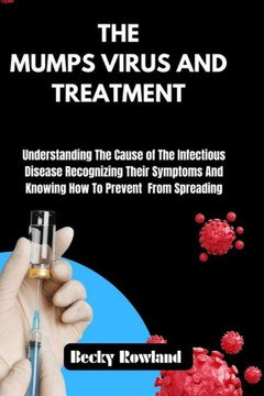 The Mumps Virus and Treatment: Understanding The Cause of The Infectious Disease Recognizing Their Symptoms And Knowing How To Prevent From Spreading