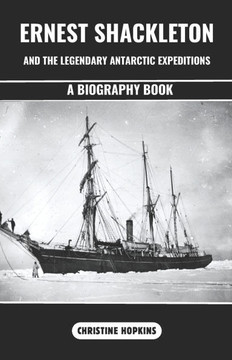 Ernest Shackleton and the Legendary Antarctic Expeditions (A Biography Book): The Incredible Voyage and Endurances of Sir Ernest Henry Shackleton an A