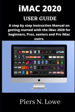 iMAC 2020 USER GUIDE: A step by step instruction Manual on getting started with the iMac 2020 for beginners, Pros, seniors and Pro iMac user