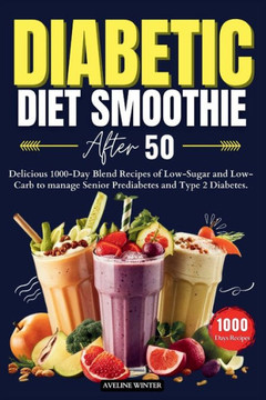 Diabetic Diet Smoothie After 50: Delicious 1000-Day Blend Recipes of Low-Sugar and Low-Carb to manage Senior Prediabetes and Type 2 Diabetes.