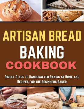 Artisan Bread Baking Cookbook: Simple Steps to Handcrafted Baking at Home and Recipes for the Beginners Baker