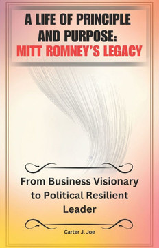 A Life of Principle and Purpose: MITT ROMNEY'S LEGACY: From Business Visionary to Political Resilient Leader