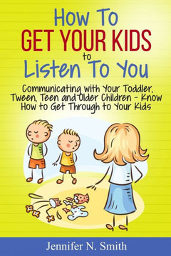 How To Get Your Kids To Listen To You - Communicating with Your Toddler, Tween, Teen and Older Children - Know How to Get Through to Your Kids