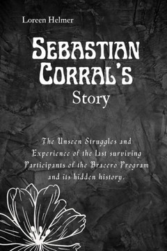 Sebastian Corral's Story: The Unseen Struggles and Experience of the last surviving Participants of the Bracero Program and its hidden history.