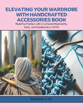 Elevating Your Wardrobe with Handcrafted Accessories Book: Redefine Fashion with Crocheted Washcloths, Hats, and Headbands in 2024