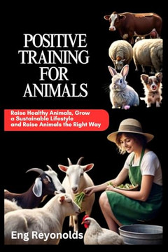 Positive Training for Animals: Raise Healthy Animals, Grow a Sustainable Lifestyle and Raise Animals the Right Way
