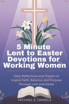 5 Minute Lent to Easter Devotions for Working Women 2025-2026: Daily Reflections and Prayers to Inspire Faith, Balance, and Purpose Through Lent and E