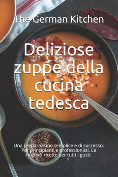 Deliziose zuppe della cucina tedesca: Una preparazione semplice e di successo. Per principianti e professionisti. Le migliori ricette per tutti i gust