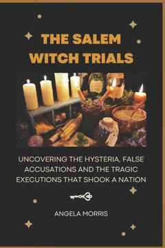 The Salem Witch Trials: Uncovering The Hysteria, False Accusations And The Tragic Executions That Shook A Nation