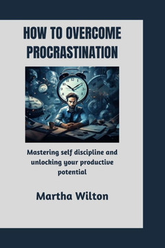 How to Overcome Procrastination: Mastering Self-Discipline and Unlocking Your Productive Potential