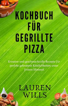 Kochbuch für gegrillte Pizza: Kreative und geschmackvolle Rezepte für perfekt gebratene Köstlichkeiten unter freiem Himmel