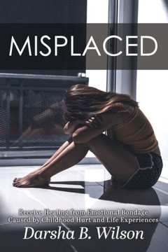 Misplaced: Receive Healing from Emotional Bondage Caused by Childhood Hurt and Life Experiences