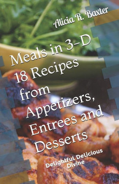 Meals in 3-D 18 Recipes from Appetizers, Entrees and Desserts: Delightful Delicious Divine
