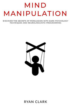 Mind Manipulation: Discover The Secrets of Persuasion with Dark Psychology Techniques and Neurolinguistic Programming Mind Manipulation: Discover The Secrets of Persuasion with Dark Psychology Techniques and Neurolinguistic Programming