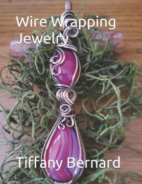Wire Wrapping Jewelry: Beginner Friendly Step-by-Step Instructions Featuring Full Color Photos to Create a Beautiful Piece of Wearable Art Fe