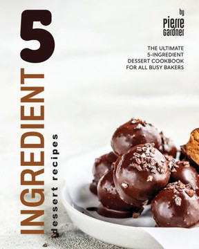 5-Ingredient Dessert Recipes: The Ultimate 5-Ingredient Dessert Cookbook for All Busy Bakers