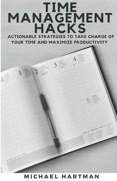 Time Management Hacks: Actionable Strategies to Take Charge of Your Time and Maximize Productivity