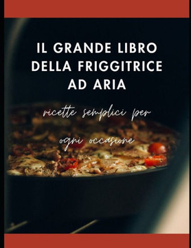 Il Grande Libro della Friggitrice ad aria: Ricette semplici per ogni occasione