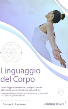 Linguaggio del Corpo: Come leggere la mente e i comportamenti attraverso la comunicazione non verbale.Interpreta le personalità e aumenta le